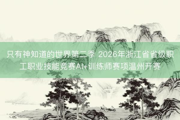 只有神知道的世界第二季 2026年浙江省省级职工职业技能竞赛AI+训练师赛项温州开赛