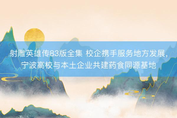 射雕英雄传83版全集 校企携手服务地方发展,宁波高校与本土企业共建药食同源基地