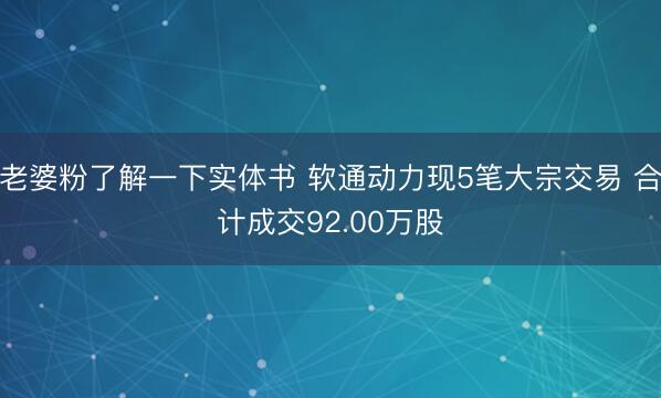 老婆粉了解一下实体书 软通动力现5笔大宗交易 合计成交92.00万股