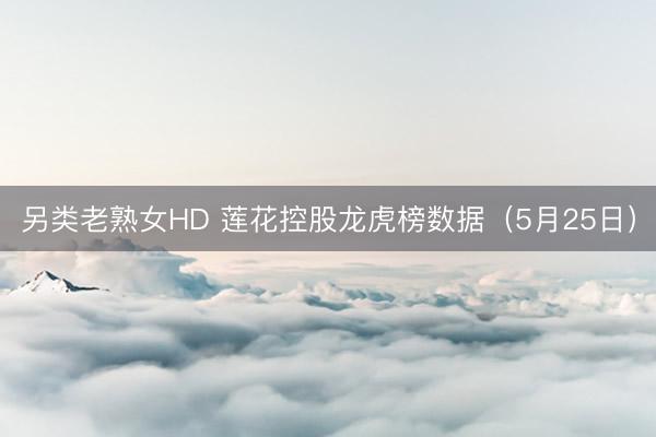 另类老熟女HD 莲花控股龙虎榜数据（5月25日）