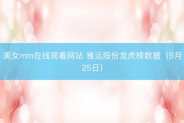 美女mm在线观看网站 雅运股份龙虎榜数据（5月25日）