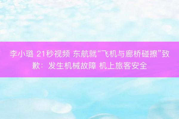 李小璐 21秒视频 东航就“飞机与廊桥碰擦”致歉：发生机械故障 机上旅客安全