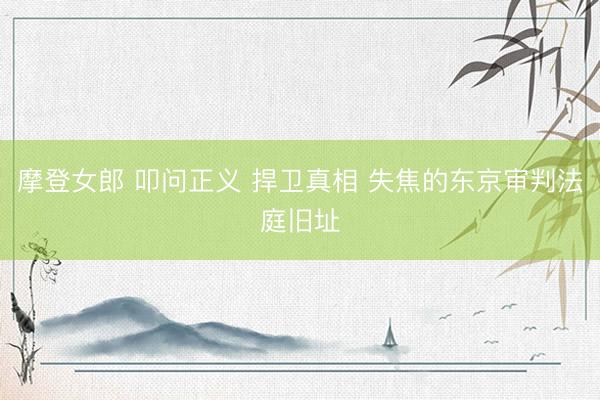 摩登女郎 叩问正义 捍卫真相 失焦的东京审判法庭旧址