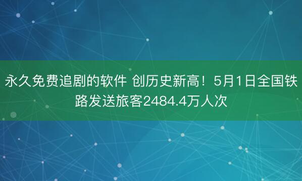 永久免费追剧的软件 创历史新高！5月1日全国铁路发送旅客2484.4万人次