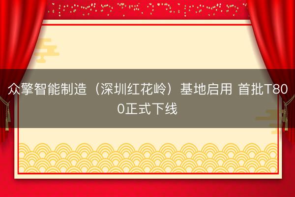 众擎智能制造(深圳红花岭)基地启用 首批T800正式下线