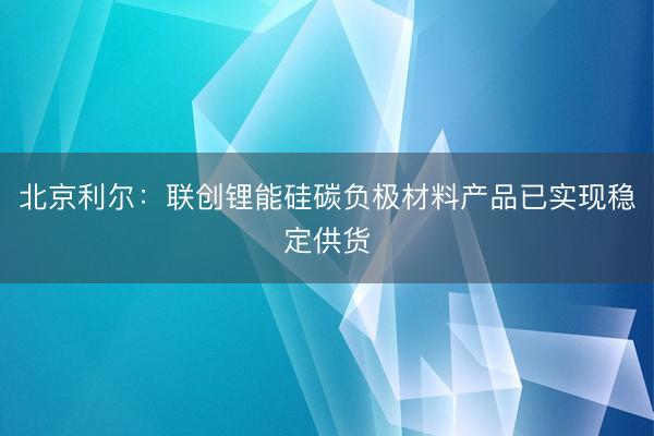 北京利尔:联创锂能硅碳负极材料产品已实现稳定供货