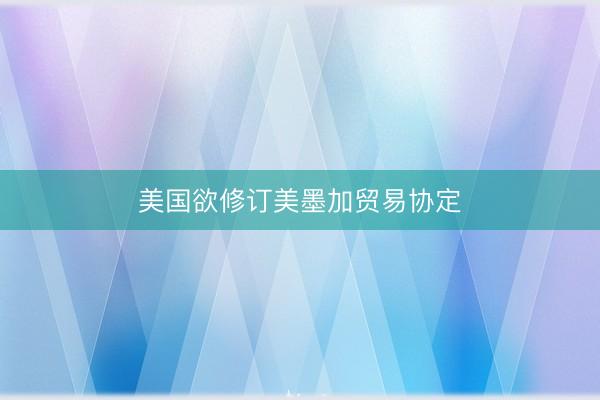 美国欲修订美墨加贸易协定