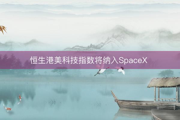 恒生港美科技指数将纳入SpaceX