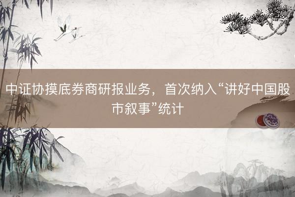 中证协摸底券商研报业务,首次纳入“讲好中国股市叙事”统计