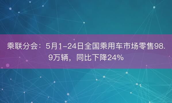 乘联分会:5月1-24日全国乘用车市场零售98.9万辆,同比下降24%