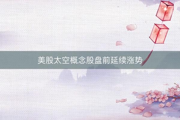 美股太空概念股盘前延续涨势