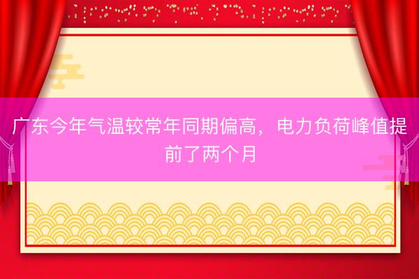 广东今年气温较常年同期偏高,电力负荷峰值提前了两个月