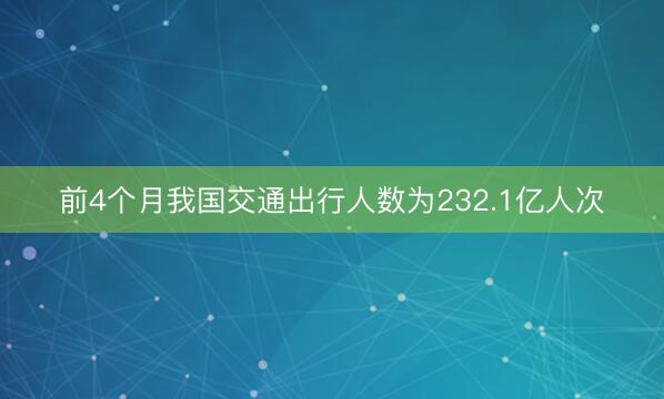 前4个月我国交通出行人数为232.1亿人次
