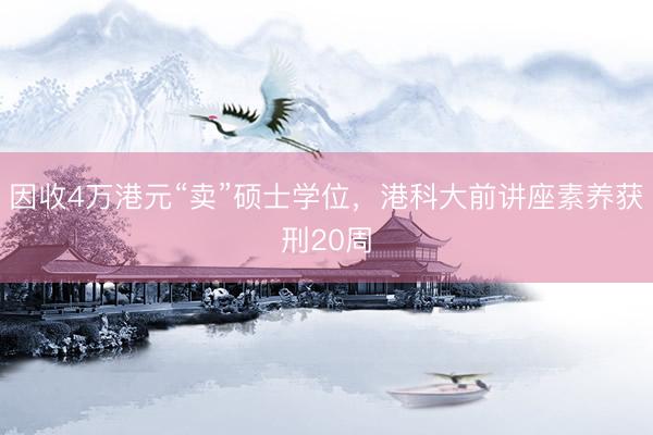 因收4万港元“卖”硕士学位,港科大前讲座素养获刑20周