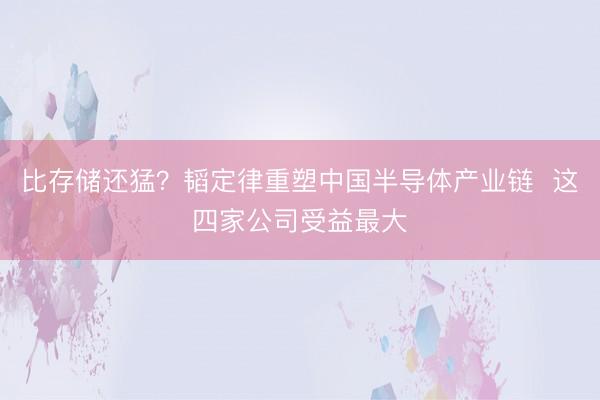 比存储还猛？韬定律重塑中国半导体产业链  这四家公司受益最大