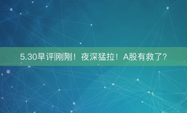 5.30早评|刚刚！夜深猛拉！A股有救了？