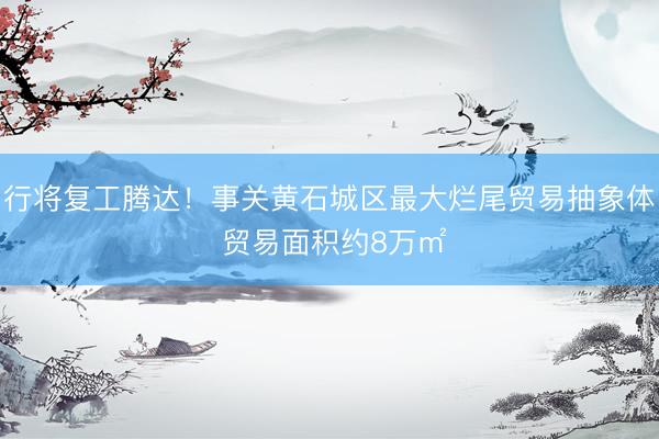 行将复工腾达！事关黄石城区最大烂尾贸易抽象体 贸易面积约8万㎡