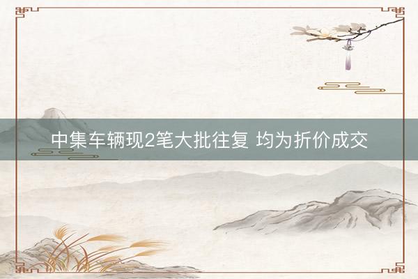 中集车辆现2笔大批往复 均为折价成交