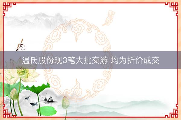 温氏股份现3笔大批交游 均为折价成交
