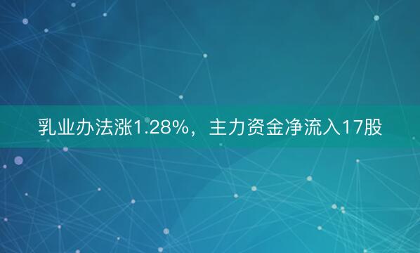 乳业办法涨1.28%，主力资金净流入17股