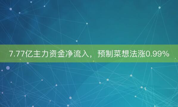 7.77亿主力资金净流入，预制菜想法涨0.99%