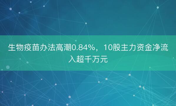 生物疫苗办法高潮0.84%,10股主力资金净流入超千万元