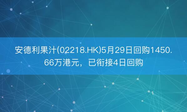 安德利果汁(02218.HK)5月29日回购1450.66万港元,已衔接4日回购