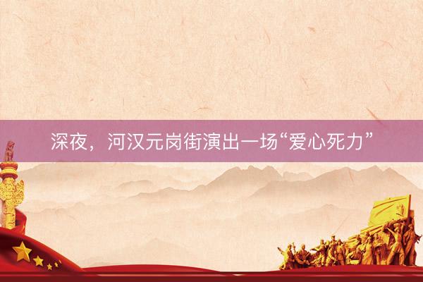 深夜,河汉元岗街演出一场“爱心死力”