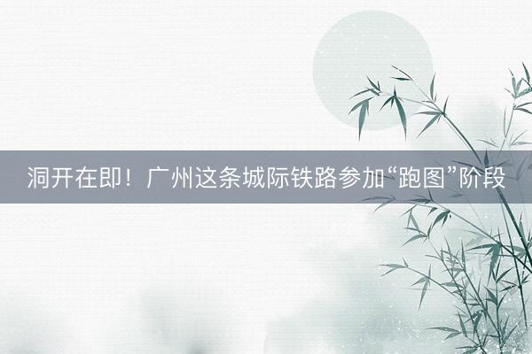 洞开在即！广州这条城际铁路参加“跑图”阶段