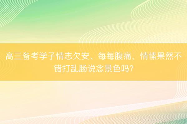 高三备考学子情志欠安、每每腹痛，情愫果然不错打乱肠说念景色吗？