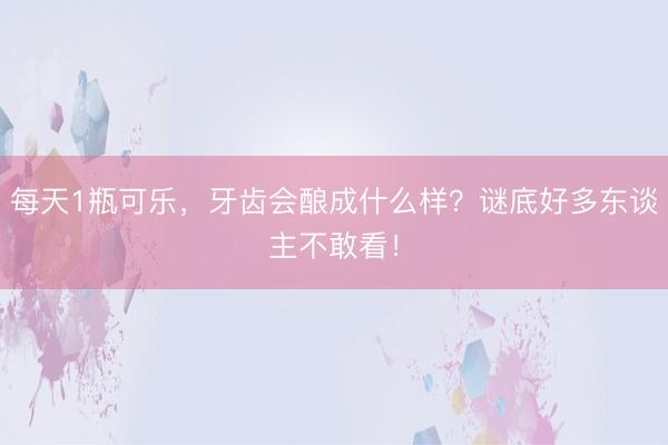 每天1瓶可乐，牙齿会酿成什么样？谜底好多东谈主不敢看！