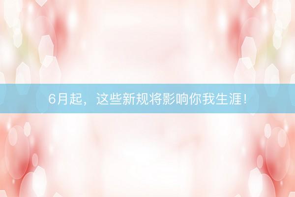 6月起，这些新规将影响你我生涯！