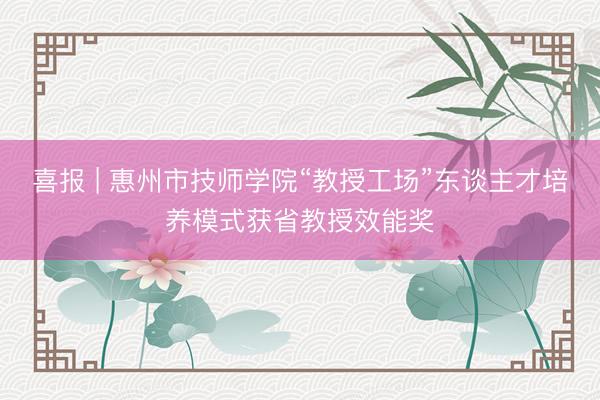 喜报 | 惠州市技师学院“教授工场”东谈主才培养模式获省教授效能奖