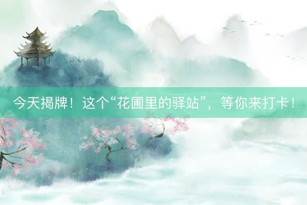 今天揭牌！这个“花圃里的驿站”，等你来打卡！