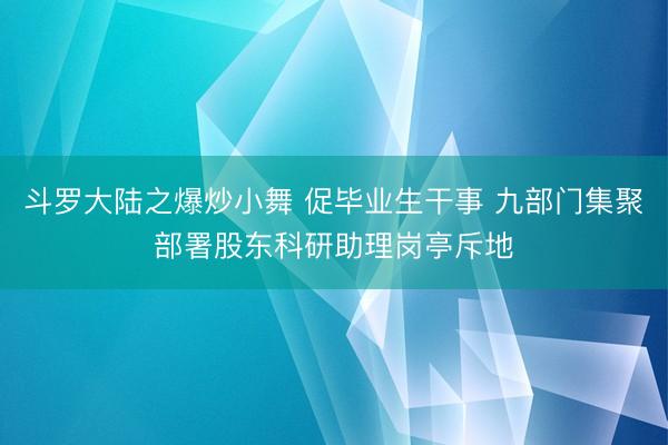 斗罗大陆之爆炒小舞 促毕业生干事 九部门集聚部署股东科研助理岗亭斥地