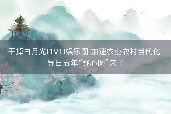 干掉白月光(1V1)娱乐圈 加速农业农村当代化 异日五年“野心图”来了