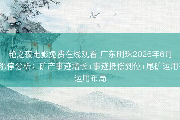 艳之夜电影免费在线观看 广东明珠2026年6月5日涨停分析：矿产事迹增长+事迹抵偿到位+尾矿运用布局