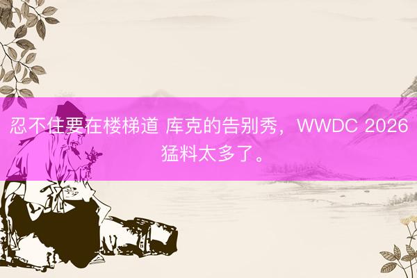 忍不住要在楼梯道 库克的告别秀，WWDC 2026 猛料太多了。