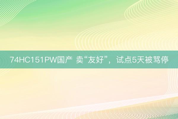 74HC151PW国产 卖“友好”，试点5天被骂停