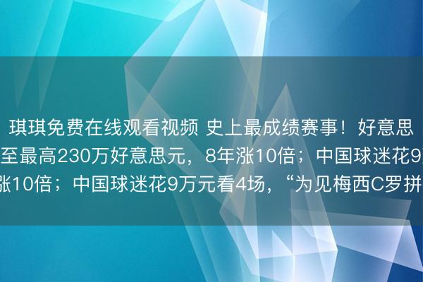 琪琪免费在线观看视频 史上最成绩赛事！好意思加墨宇宙杯球票被炒至最高230万好意思元，8年涨10倍；中国球迷花9万元看4场，“为见梅西C罗拼了”