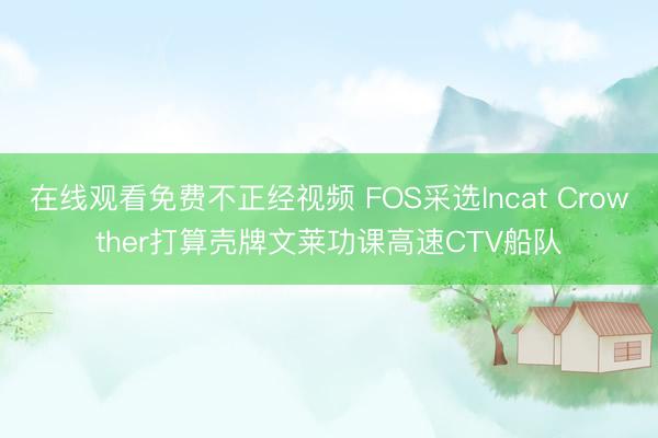 在线观看免费不正经视频 FOS采选Incat Crowther打算壳牌文莱功课高速CTV船队