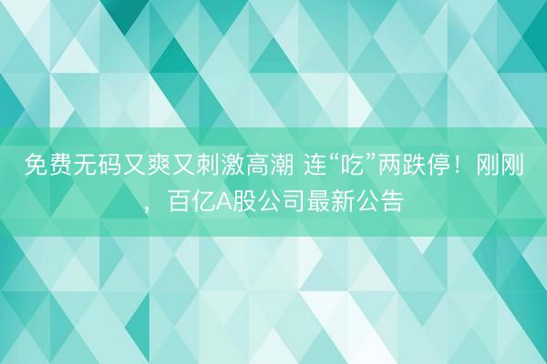 免费无码又爽又刺激高潮 连“吃”两跌停！刚刚，百亿A股公司最新公告