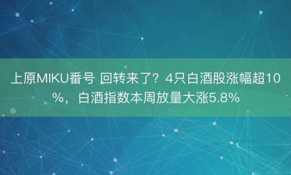 上原MIKU番号 回转来了?4只白酒股涨幅超10%,白酒指数本周放量大涨5.8%