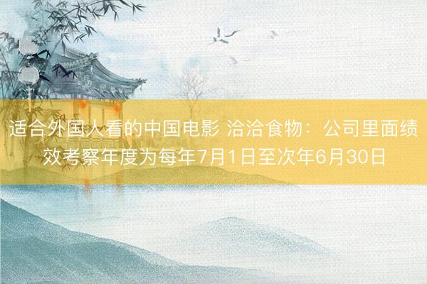适合外国人看的中国电影 洽洽食物：公司里面绩效考察年度为每年7月1日至次年6月30日
