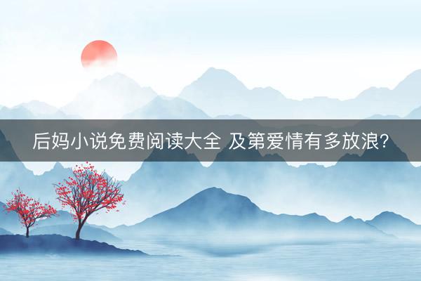 后妈小说免费阅读大全 及第爱情有多放浪？