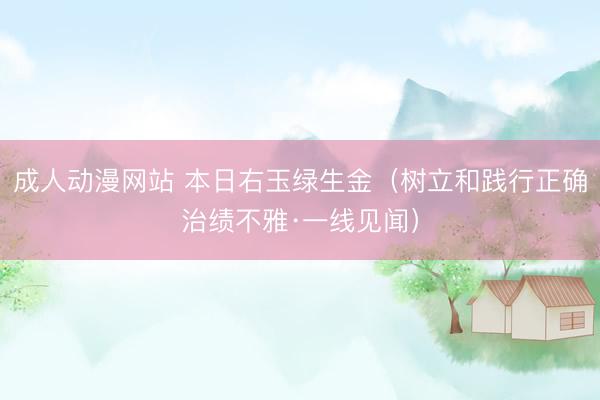 成人动漫网站 本日右玉绿生金（树立和践行正确治绩不雅·一线见闻）