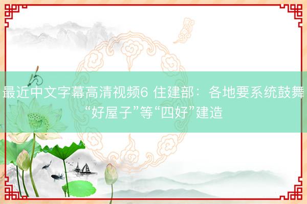 最近中文字幕高清视频6 住建部：各地要系统鼓舞“好屋子”等“四好”建造