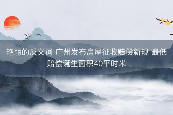 艳丽的反义词 广州发布房屋征收赔偿新规 最低赔偿诞生面积40平时米