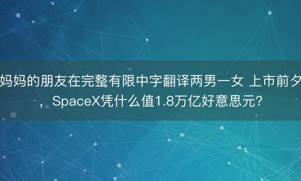 妈妈的朋友在完整有限中字翻译两男一女 上市前夕，SpaceX凭什么值1.8万亿好意思元？