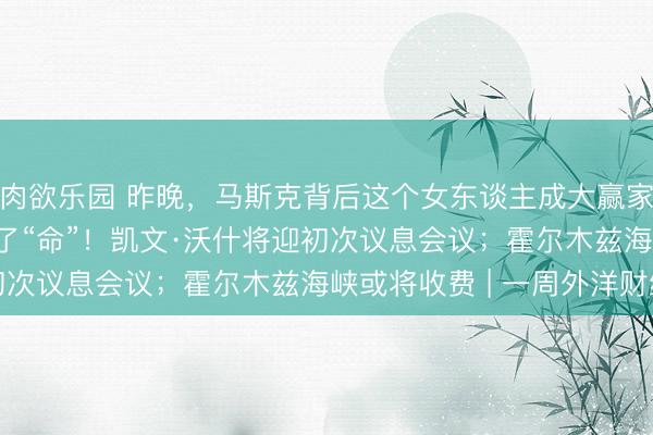肉欲乐园 昨晚，马斯克背后这个女东谈主成大赢家，是她为SpaceX保了“命”！凯文·沃什将迎初次议息会议；霍尔木兹海峡或将收费 | 一周外洋财经